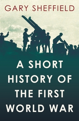 Short History of the First World War by Gary D. Sheffield