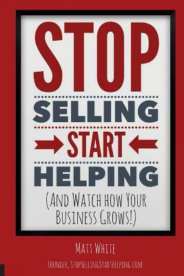 Stop Selling. Start Helping.: And See How Your Business Grows! by Matt White