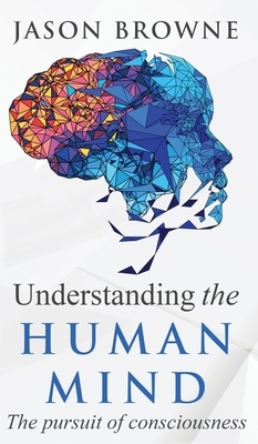 Understanding the Human Mind The Pursuit of Consciousness by Jason Browne