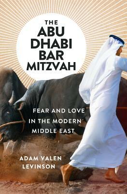 The Abu Dhabi Bar Mitzvah: Fear and Love in the Modern Middle East by Adam Valen Levinson