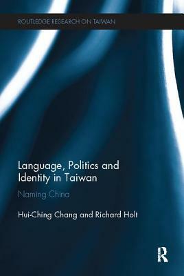 Language, Politics and Identity in Taiwan: Naming China by Hui-Ching Chang, Richard Holt