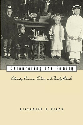 Celebrating the Family: Ethnicity, Consumer Culture, and Family Rituals by Elizabeth H. Pleck