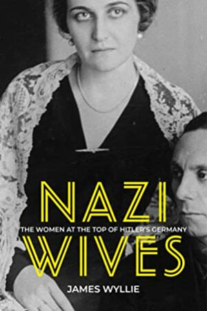 Nazi Wives: The Women at the Top of Hitler's Germany by James Wyllie