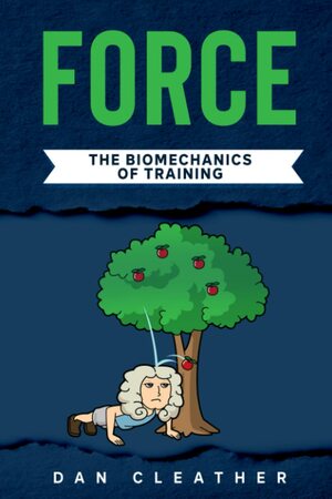Force: The biomechanics of training by Dan Cleather