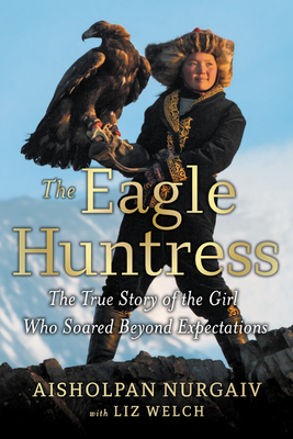 The Eagle Huntress: The True Story of the Girl Who Soared Beyond Expectations by Aisholpan Nurgaiv