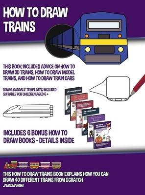 How to Draw Trains (This Book Includes Advice on How to Draw 3D Trains, How to Draw Model Trains, and How to Draw Train Cars); This how to draw trains by James Manning