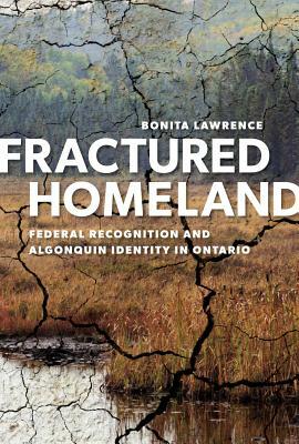 Fractured Homeland: Federal Recognition and Algonquin Identity in Ontario by Bonita Lawrence