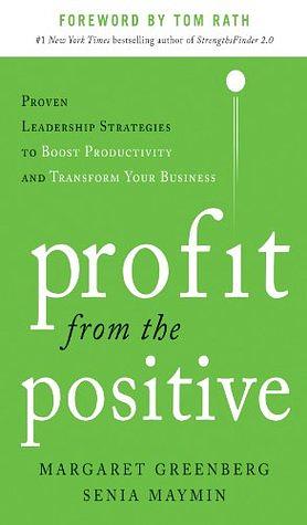 Profit from the Positive: Proven Leadership Strategies to Boost Productivity and Transform Your Business, with a foreword by Tom Rath by Senia Maymin, Margaret Greenberg