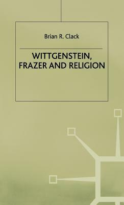 Wittgenstein, Frazer and Religion by Brian R. Clack