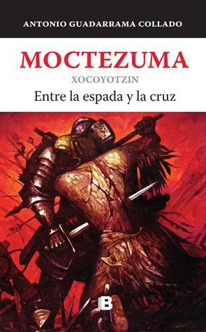 Moctezuma Xocoyotzin: entre la espada y la cruz by Sofía Guadarrama Collado, Sofía Guadarrama Collado