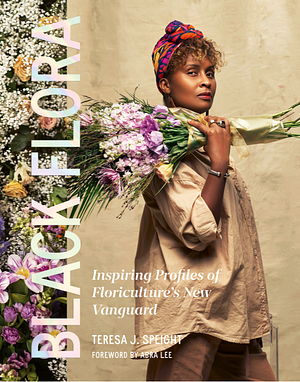 Black Flora: Inspiring Profiles of Floriculture's New Vanguard by Teresa J. Speight