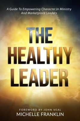The Healthy Leader: A Guide To Empowering Character In Ministry And Marketplace Leaders by Michelle Franklin