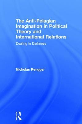 The Anti-Pelagian Imagination in Political Theory and International Relations: Dealing in Darkness by Nicholas Rengger