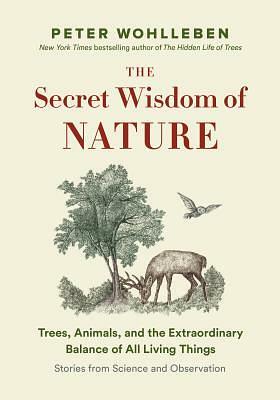 The Secret Wisdom of Nature: Trees, Animals, and the Extraordinary Balance of All Living Things -— Stories from Science and Observation by Peter Wohlleben
