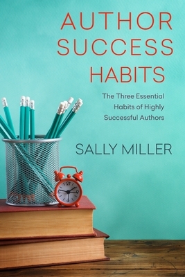 Author Success Habits: The Three Essential Habits of Highly Successful Authors by Sally Miller