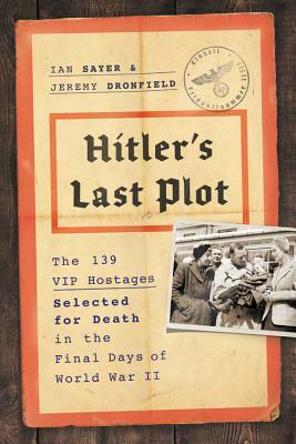 Hitler's Last Plot: The 139 VIP Hostages Selected for Death in the Final Days of World War II by Jeremy Dronfield, Ian Sayer