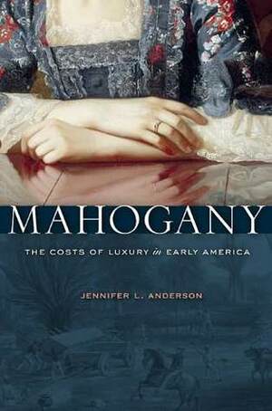 Mahogany: The Costs of Luxury in Early America by Jennifer L. Anderson