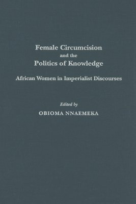 Female Circumcision and the Politics of Knowledge: African Women in Imperialist Discourses by Obioma Nnaemeka