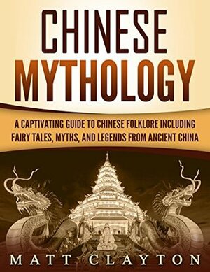 Chinese Mythology: A Captivating Guide to Chinese Folklore Including Fairy Tales, Myths, and Legends from Ancient China by Matt Clayton