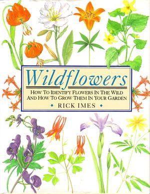 Wildflowers: How to Identify Flowers in the Wild and how to Grow Them in Your Garden by Rick Imes