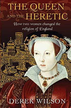 The Queen and the Heretic: How two women changed the religion of England by Derek Wilson