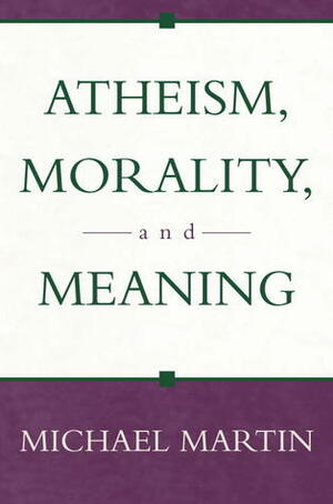 Atheism, Morality, and Meaning by Michael Martin