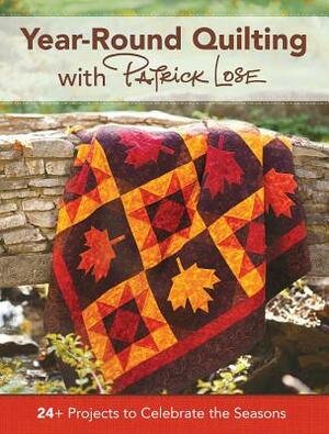 Year-Round Quilting with Patrick Lose: 24+ Projects to Celebrate the Seasons by Patrick Lose