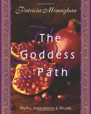 The Goddess Path: Myths, Invocations, and Rituals: Myths, Invocations and Rituals by Patricia Monaghan