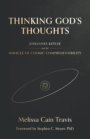 Thinking God's Thoughts: Johannes Kepler and the Miracle of Cosmic Comprehensibility by Melissa Cain Travis