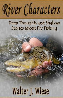 River Characters: Deep Thoughts and Shallow Stories about Fly Fishing by Walter J. Wiese