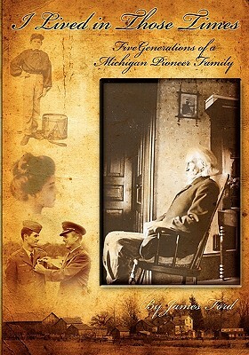 I Lived in Those Times: Five Generations of a Michigan Pioneer Family by James Ford