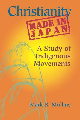 Christianity Made in Japan: A Study of Indigenous Movements by Mark R. Mullins