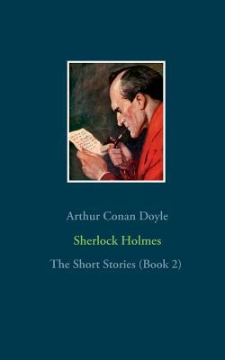 Sherlock Holmes - The Short Stories (Book 2): The Return of Sherlock Holmes (Part 2), His Last Bow, The Case-Book of Sherlock Holmes by Arthur Conan Doyle