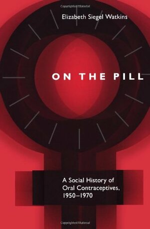 On the Pill: A Social History of Oral Contraceptives, 1950-1970 by Elizabeth Siegel Watkins