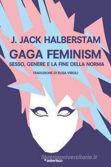 Gaga Feminism. Sesso, genere e la fine della norma by Jack Halberstam