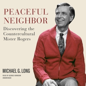 Peaceful Neighbor: Discovering the Countercultural Mister Rogers by Michael G. Long
