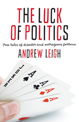 The Luck of Politics: True Tales of Disaster and Outrageous Fortune by Andrew Leigh