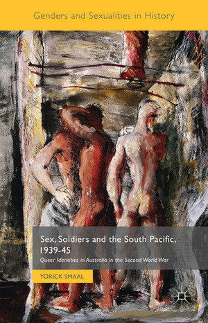 Sex, Soldiers and the South Pacific, 1939-45: Queer Identities in Australia in the Second World War by Yorick Smaal