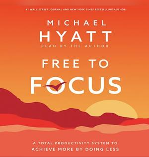 Free to Focus: A Total Productivity System to Achieve More by Doing Less by Michael Hyatt
