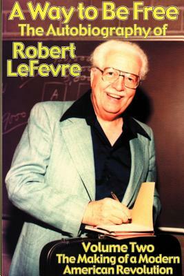 A Way to Be Free, the Autobiography of Robert LeFevre: Volume 2, the Making of a Modern American Revolution by Robert LeFevre