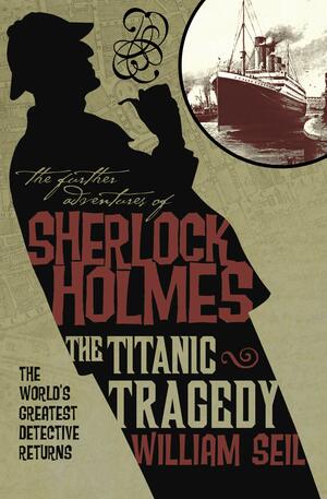 The Further Adventures of Sherlock Holmes: The Titanic Tragedy by William Seil