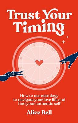 Trust Your Timing: How to use astrology to navigate your love life and find your authentic self by Alice Bell, Alice Bell