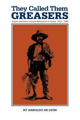 They Called Them Greasers: Anglo Attitudes Toward Mexicans in Texas, 1821-1900 by Arnoldo de Leon