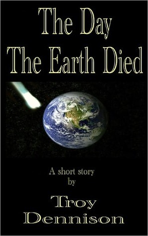 The Day The Earth Died by Troy Dennison