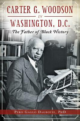 Carter G. Woodson in Washington, D.C.: The Father of Black History by Pero Gaglo Dagbovie