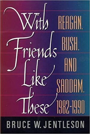 With Friends Like These: Reagan, Bush, & Saddam, 1982-1990 by Bruce W. Jentleson