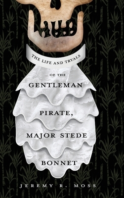 The Life and Tryals of the Gentleman Pirate, Major Stede Bonnet by Jeremy R. Moss