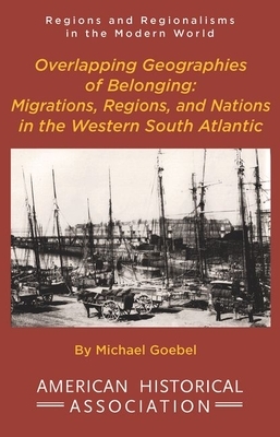 Overlapping Geographies of Belonging: Migrations, Regions, and Nations in the Western South Atlantic by Michael Goebel