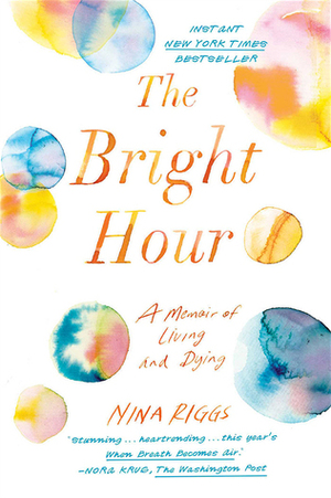 The Bright Hour: A Memoir of Living and Dying by Nina Riggs