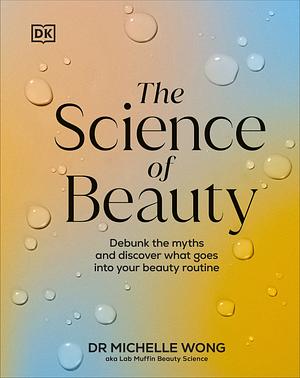 The Science of Beauty: Debunk the Myths and Discover What Goes Into Your Beauty Routine by Michelle Wong